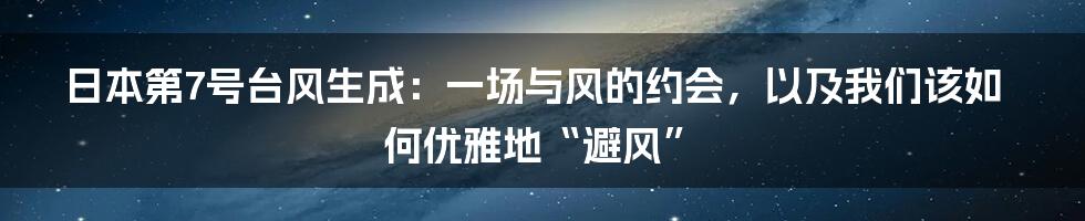 日本第7号台风生成：一场与风的约会，以及我们该如何优雅地“避风”