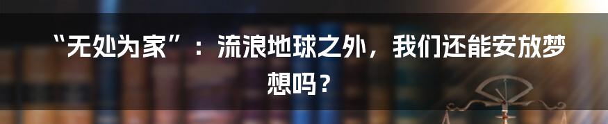 “无处为家”:流浪地球之外,我们还能安放梦想吗?