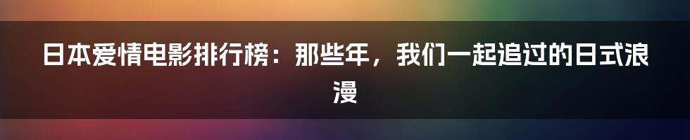日本爱情电影排行榜:那些年,我们一起追过的日式浪漫