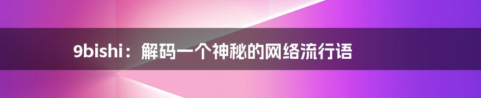 9bishi：解码一个神秘的网络流行语