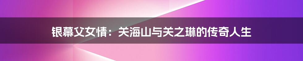 银幕父女情：关海山与关之琳的传奇人生