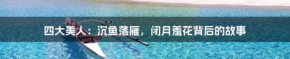 四大美人：沉鱼落雁，闭月羞花背后的故事