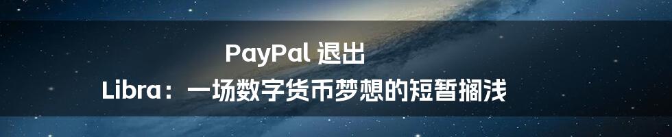 PayPal 退出 Libra：一场数字货币梦想的短暂搁浅