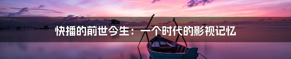 快播的前世今生:一个时代的影视记忆