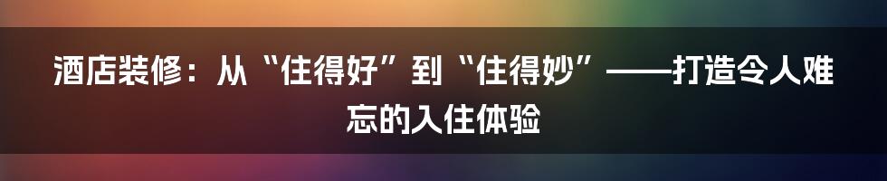 酒店装修:从“住得好”到“住得妙”——打造令人难忘的入住体验