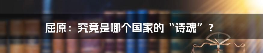 屈原：究竟是哪个国家的“诗魂”？
