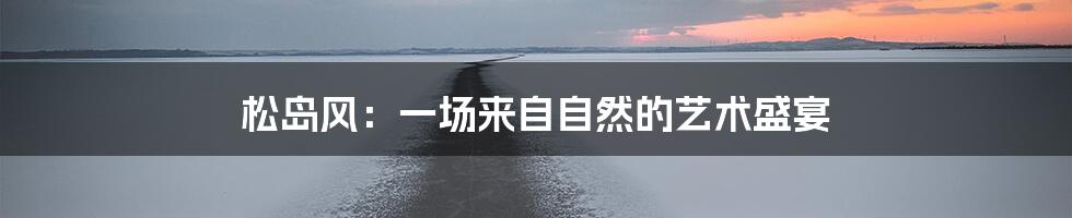 松岛风：一场来自自然的艺术盛宴