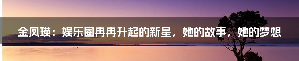 金凤瑛：娱乐圈冉冉升起的新星，她的故事，她的梦想