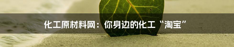 化工原材料网:你身边的化工“淘宝”