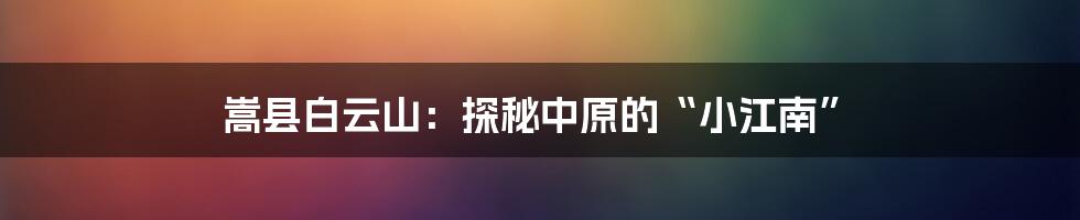 嵩县白云山：探秘中原的“小江南”