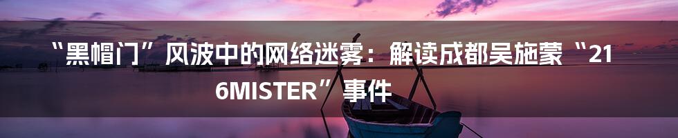 “黑帽门”风波中的网络迷雾：解读成都吴施蒙“216MISTER”事件