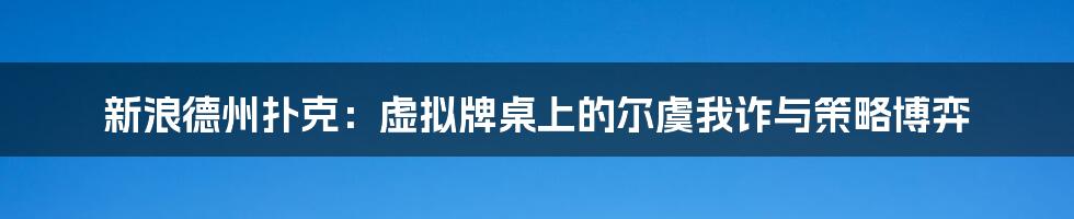 新浪德州扑克:虚拟牌桌上的尔虞我诈与策略博弈