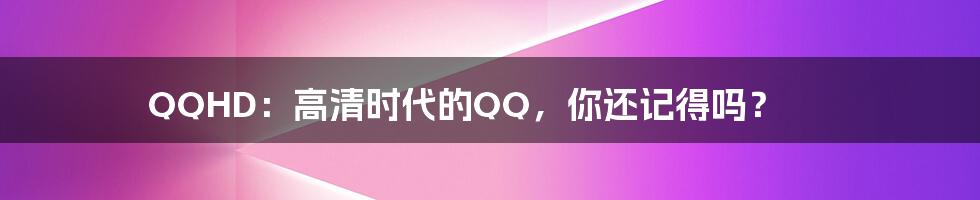 QQHD：高清时代的QQ，你还记得吗？