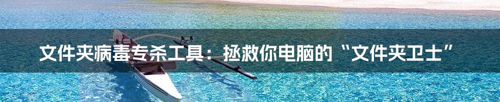 文件夹病毒专杀工具：拯救你电脑的“文件夹卫士”