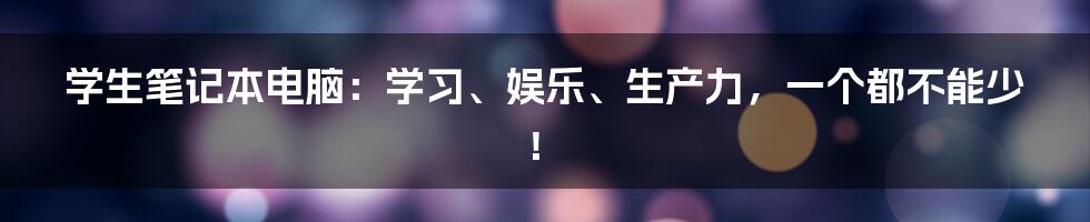 学生笔记本电脑：学习、娱乐、生产力，一个都不能少！