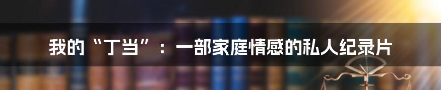 我的“丁当”：一部家庭情感的私人纪录片