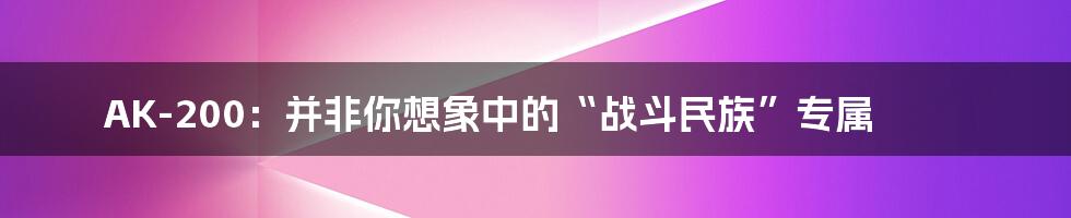 AK-200:并非你想象中的“战斗民族”专属
