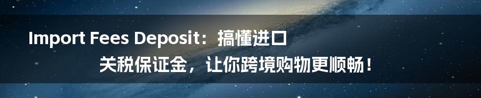 Import Fees Deposit：搞懂进口关税保证金，让你跨境购物更顺畅！