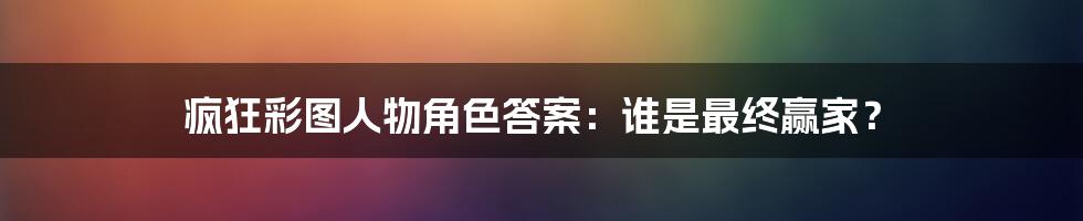 疯狂彩图人物角色答案:谁是最终赢家?