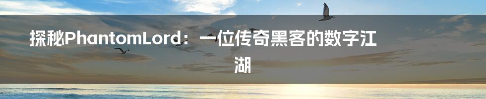 探秘PhantomLord:一位传奇黑客的数字江湖