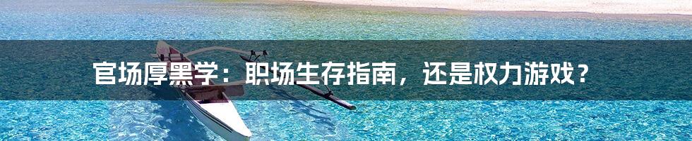官场厚黑学:职场生存指南,还是权力游戏?