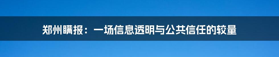 郑州瞒报：一场信息透明与公共信任的较量