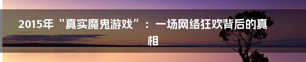 2015年“真实魔鬼游戏”：一场网络狂欢背后的真相