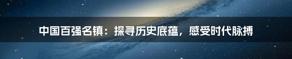 中国百强名镇：探寻历史底蕴，感受时代脉搏