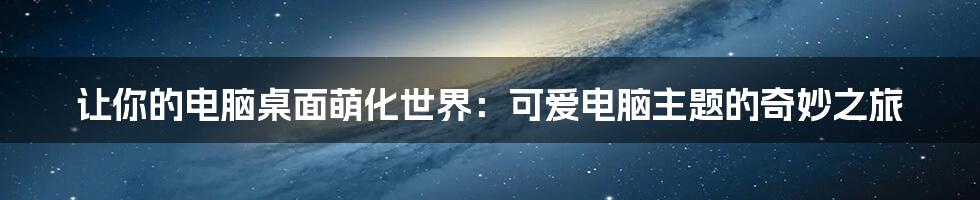 让你的电脑桌面萌化世界：可爱电脑主题的奇妙之旅