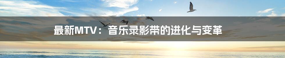 最新MTV：音乐录影带的进化与变革