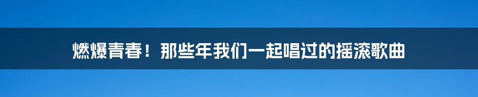 燃爆青春！那些年我们一起唱过的摇滚歌曲