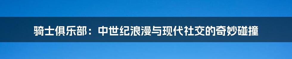 骑士俱乐部：中世纪浪漫与现代社交的奇妙碰撞