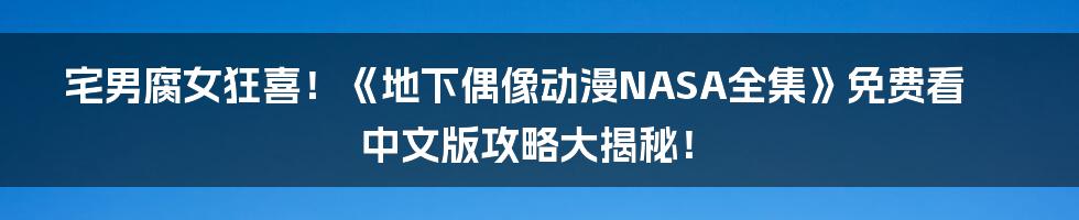 宅男腐女狂喜!《地下偶像动漫NASA全集》免费看中文版攻略大揭秘!