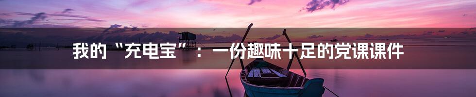 我的“充电宝”:一份趣味十足的党课课件