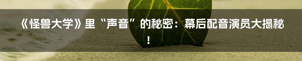 《怪兽大学》里“声音”的秘密：幕后配音演员大揭秘！