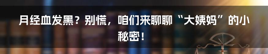 月经血发黑?别慌,咱们来聊聊“大姨妈”的小秘密!