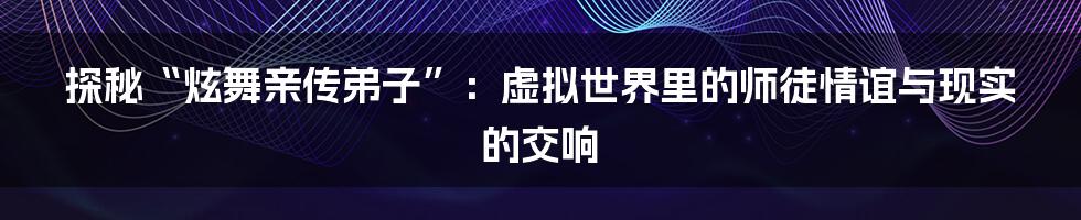 探秘“炫舞亲传弟子”:虚拟世界里的师徒情谊与现实的交响