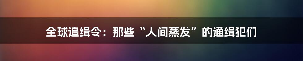 全球追缉令：那些“人间蒸发”的通缉犯们