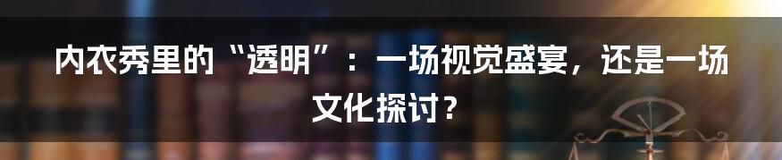 内衣秀里的“透明”：一场视觉盛宴，还是一场文化探讨？
