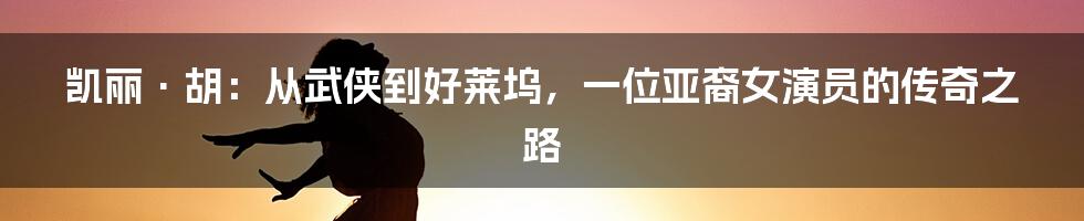 凯丽·胡：从武侠到好莱坞，一位亚裔女演员的传奇之路