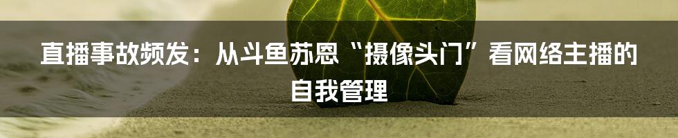 直播事故频发：从斗鱼苏恩“摄像头门”看网络主播的自我管理