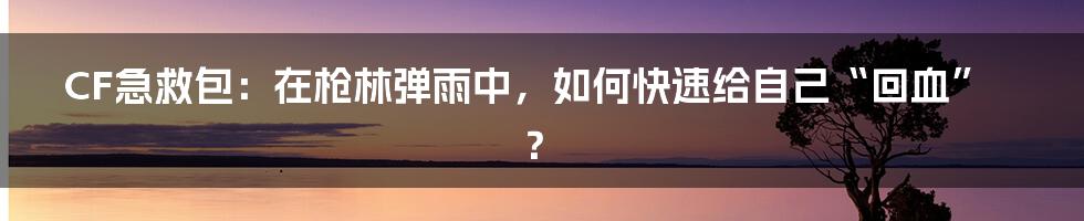 CF急救包:在枪林弹雨中,如何快速给自己“回血”?