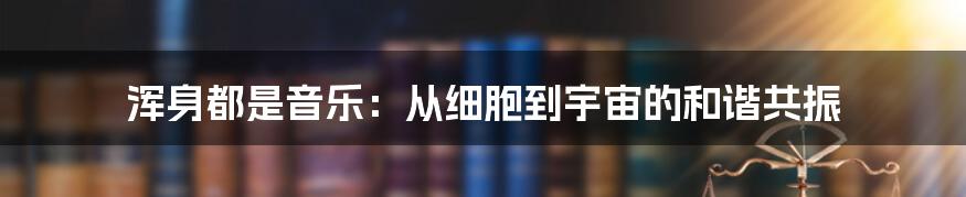 浑身都是音乐：从细胞到宇宙的和谐共振