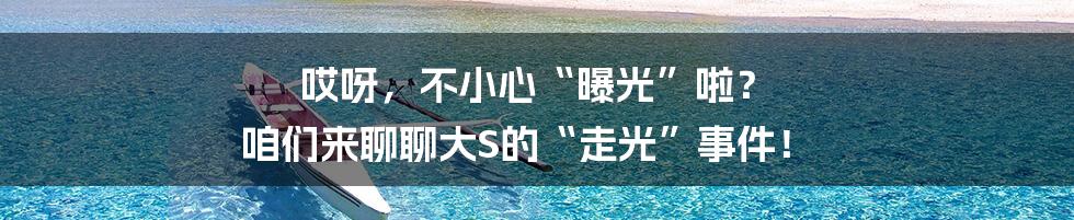 哎呀,不小心“曝光”啦? 咱们来聊聊大S的“走光”事件!