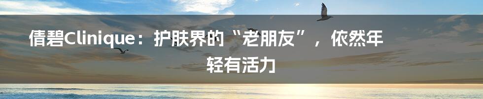 倩碧Clinique：护肤界的“老朋友”，依然年轻有活力
