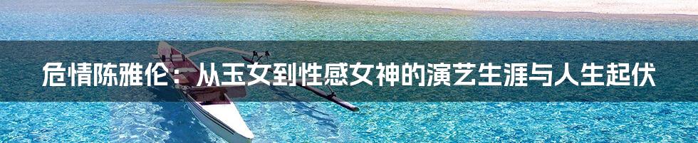 危情陈雅伦：从玉女到性感女神的演艺生涯与人生起伏