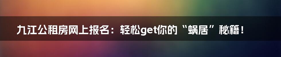 九江公租房网上报名：轻松get你的“蜗居”秘籍！