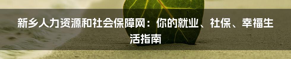 新乡人力资源和社会保障网:你的就业、社保、幸福生活指南