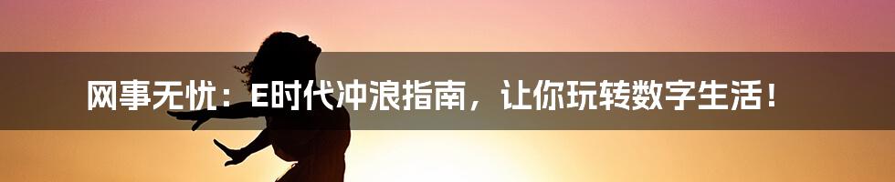 网事无忧：E时代冲浪指南，让你玩转数字生活！