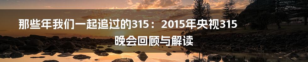 那些年我们一起追过的315:2015年央视315晚会回顾与解读